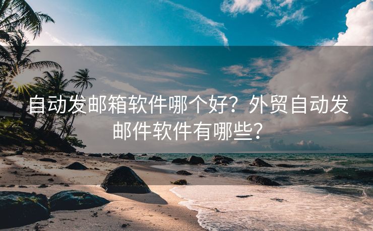 自动发邮箱软件哪个好？外贸自动发邮件软件有哪些？