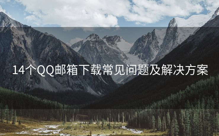 14个QQ邮箱下载常见问题及解决方案