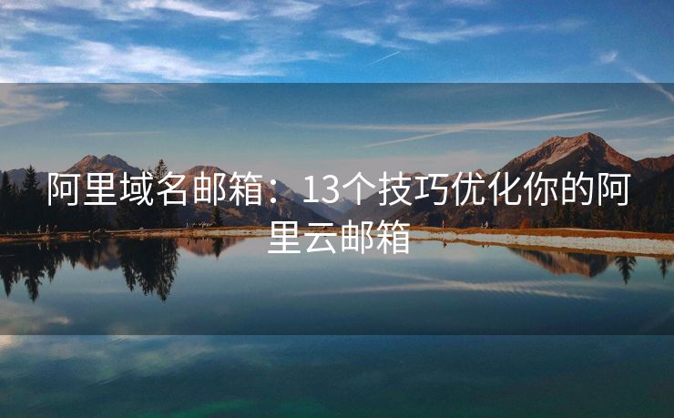 阿里域名邮箱：13个技巧优化你的阿里云邮箱