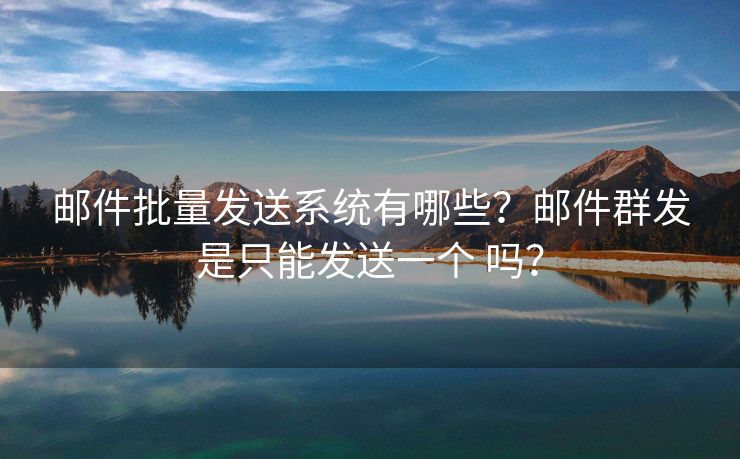 邮件批量发送系统有哪些？邮件群发是只能发送一个 吗？