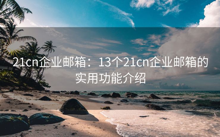 21cn企业邮箱：13个21cn企业邮箱的实用功能介绍