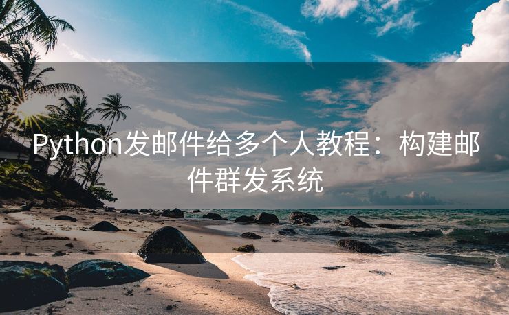 Python发邮件给多个人教程：构建邮件群发系统