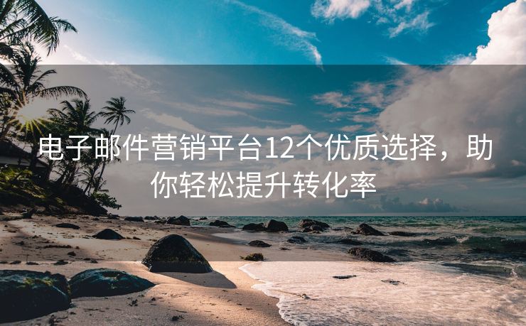 电子邮件营销平台12个优质选择，助你轻松提升转化率