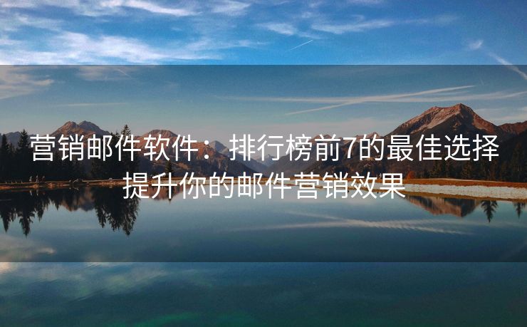 营销邮件软件：排行榜前7的最佳选择提升你的邮件营销效果