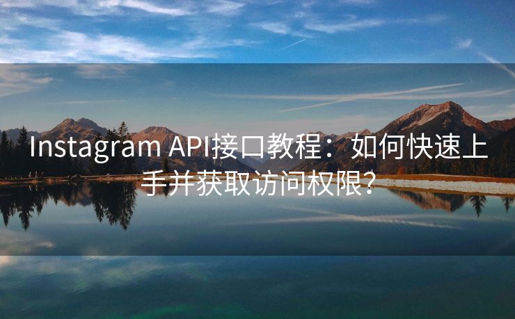Instagram API接口教程：如何快速上手并获取访问权限？