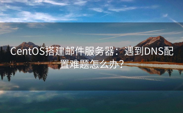 CentOS搭建邮件服务器：遇到DNS配置难题怎么办？