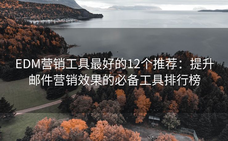 EDM营销工具最好的12个推荐：提升邮件营销效果的必备工具排行榜