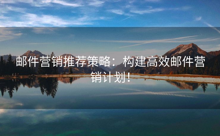 邮件营销推荐策略：构建高效邮件营销计划！