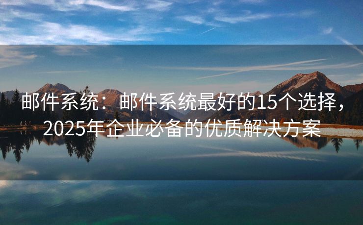 邮件系统：邮件系统最好的15个选择，2025年企业必备的优质解决方案