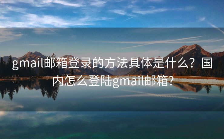 gmail邮箱登录的方法具体是什么？国内怎么登陆gmail邮箱?