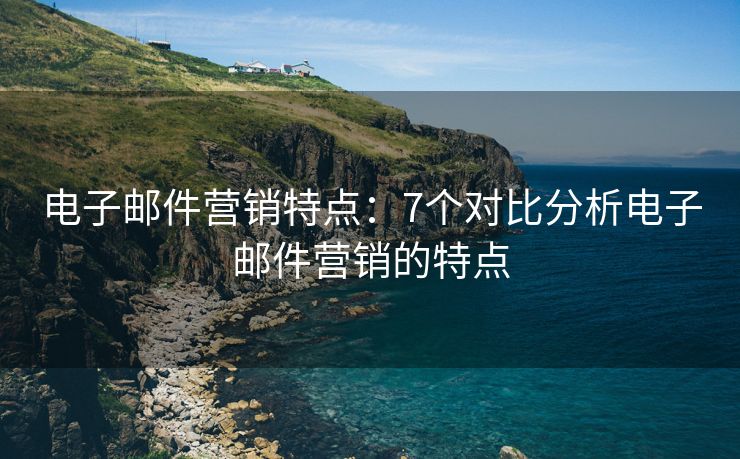 电子邮件营销特点：7个对比分析电子邮件营销的特点