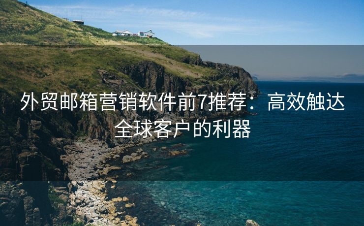 外贸邮箱营销软件前7推荐：高效触达全球客户的利器