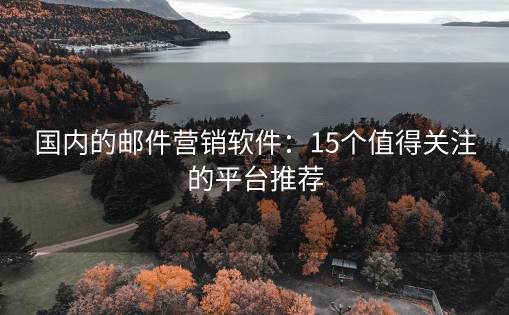 国内的邮件营销软件：15个值得关注的平台推荐