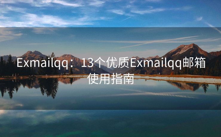 Exmailqq：13个优质Exmailqq邮箱使用指南