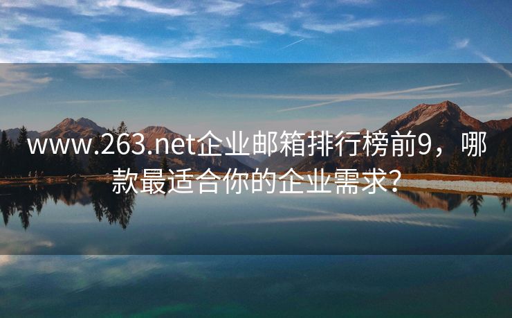 www.263.net企业邮箱排行榜前9，哪款最适合你的企业需求？