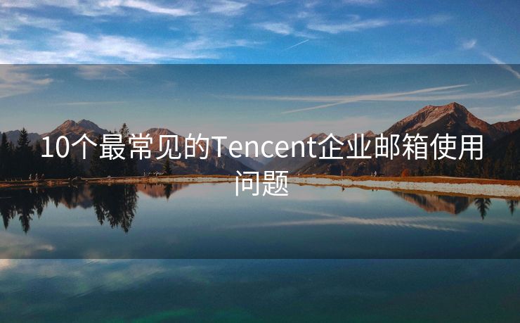 10个最常见的Tencent企业邮箱使用问题