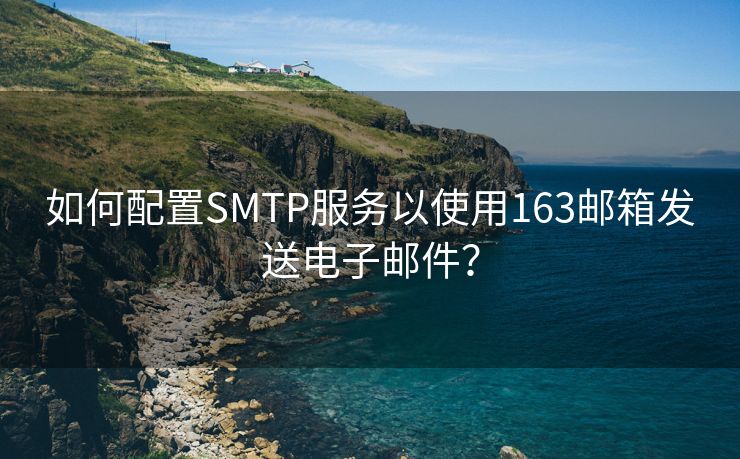 如何配置SMTP服务以使用163邮箱发送电子邮件？