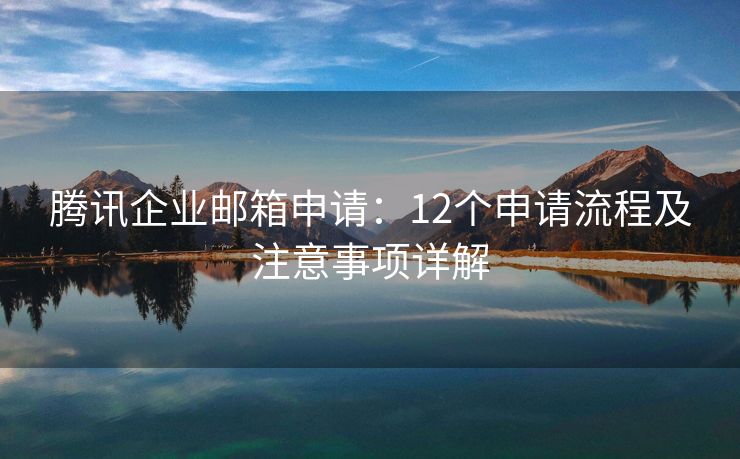 腾讯企业邮箱申请：12个申请流程及注意事项详解