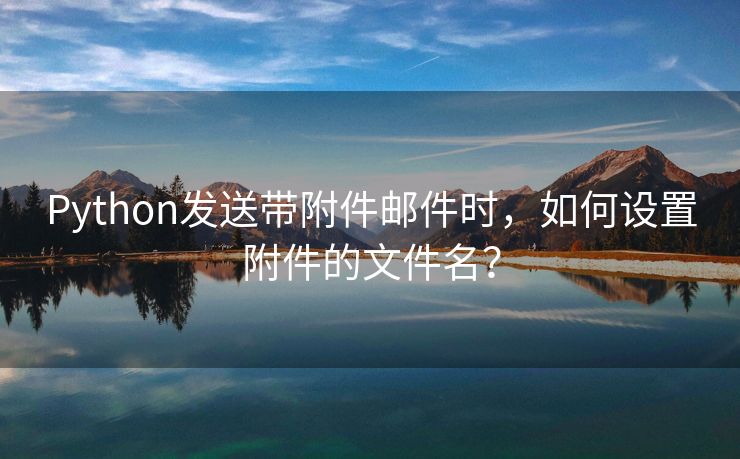 Python发送带附件邮件时，如何设置附件的文件名？