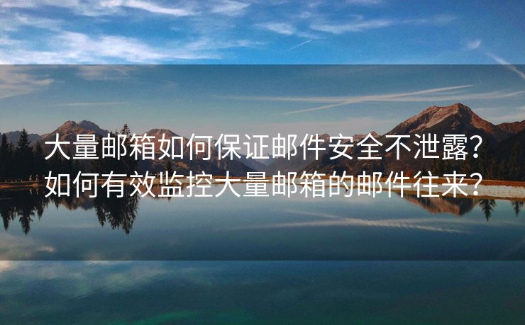 大量邮箱如何保证邮件安全不泄露？如何有效监控大量邮箱的邮件往来？