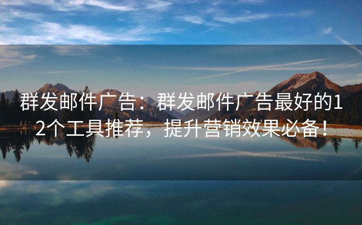 群发邮件广告：群发邮件广告最好的12个工具推荐，提升营销效果必备！