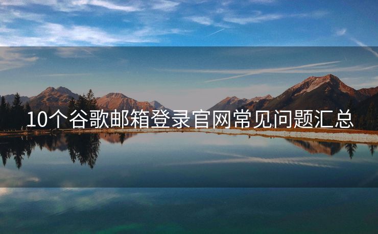 10个谷歌邮箱登录官网常见问题汇总