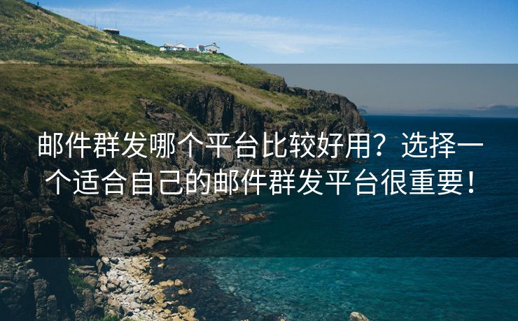 邮件群发哪个平台比较好用？选择一个适合自己的邮件群发平台很重要！